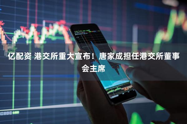 亿配资 港交所重大宣布！唐家成担任港交所董事会主席