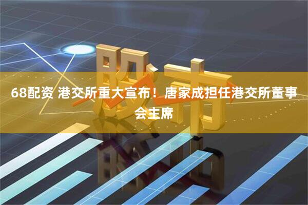 68配资 港交所重大宣布！唐家成担任港交所董事会主席
