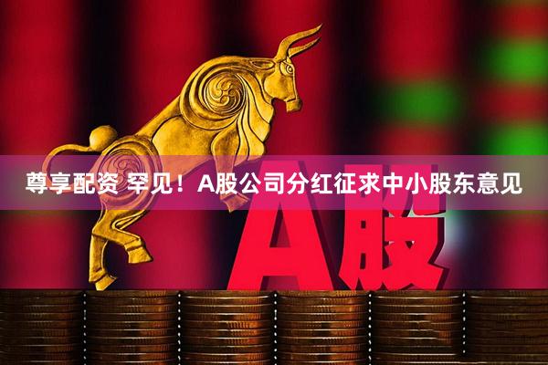 尊享配资 罕见！A股公司分红征求中小股东意见
