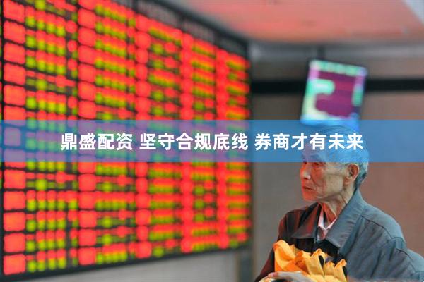 鼎盛配资 坚守合规底线 券商才有未来