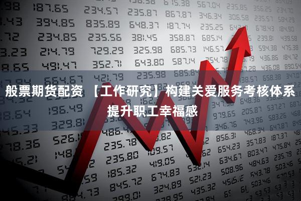 般票期货配资 【工作研究】构建关爱服务考核体系 提升职工幸福感