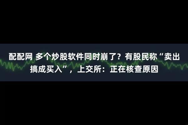 配配网 多个炒股软件同时崩了？有股民称“卖出搞成买入”，上交所：正在核查原因