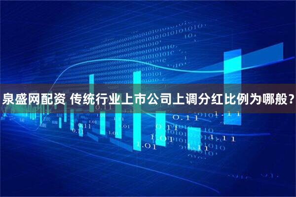 泉盛网配资 传统行业上市公司上调分红比例为哪般？
