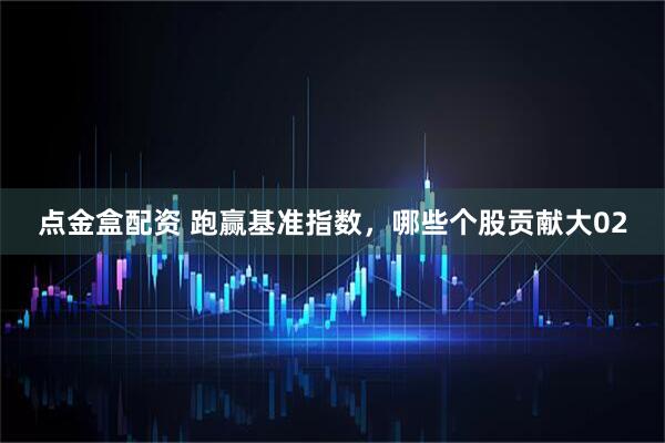 点金盒配资 跑赢基准指数，哪些个股贡献大02