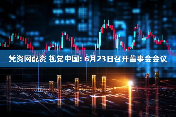 凭资网配资 视觉中国: 6月23日召开董事会会议