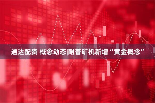 通达配资 概念动态|耐普矿机新增“黄金概念”
