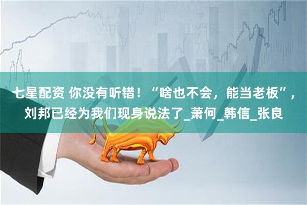 七星配资 你没有听错！“啥也不会，能当老板”，刘邦已经为我们现身说法了_萧何_韩信_张良