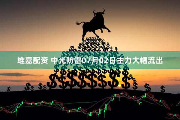 维嘉配资 中光防雷07月02日主力大幅流出