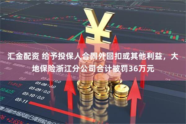 汇金配资 给予投保人合同外回扣或其他利益，大地保险浙江分公司合计被罚36万元