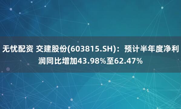 无忧配资 交建股份(603815.SH)：预计半年度净利润同比增加43.98%至62.47%
