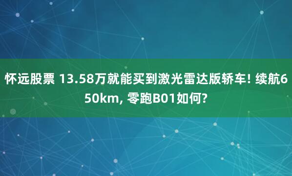 怀远股票 13.58万就能买到激光雷达版轿车! 续航650km, 零跑B01如何?