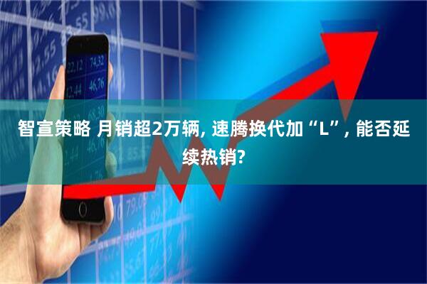 智宣策略 月销超2万辆, 速腾换代加“L”, 能否延续热销?