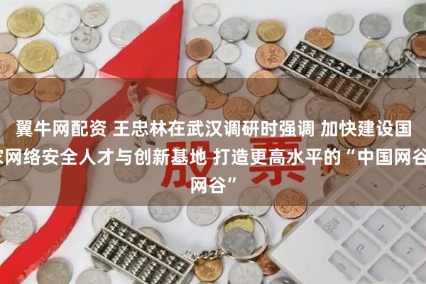 翼牛网配资 王忠林在武汉调研时强调 加快建设国家网络安全人才与创新基地 打造更高水平的“中国网谷”