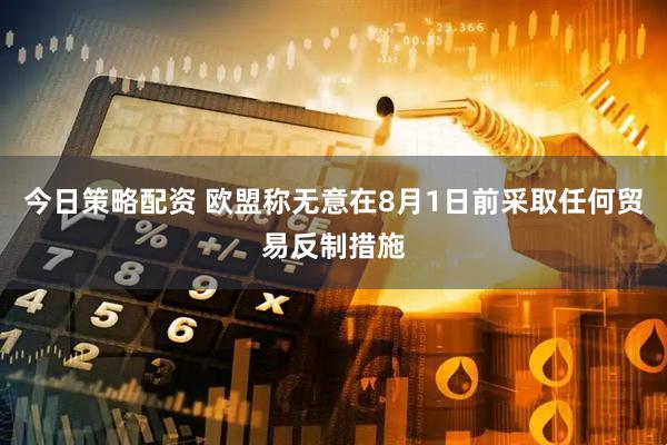 今日策略配资 欧盟称无意在8月1日前采取任何贸易反制措施