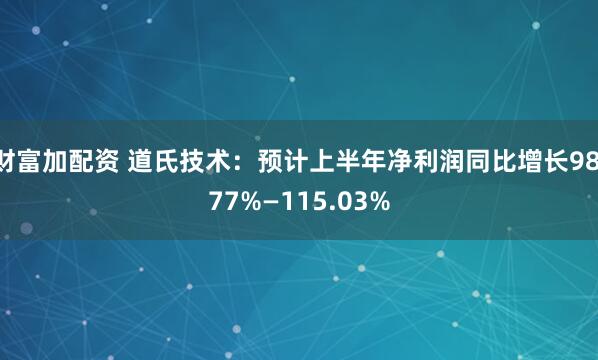 财富加配资 道氏技术：预计上半年净利润同比增长98.77%—115.03%