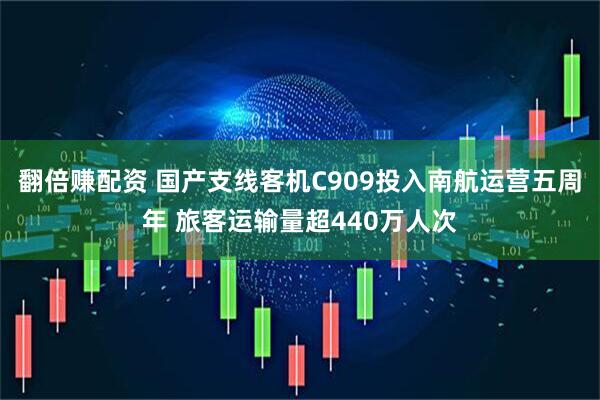 翻倍赚配资 国产支线客机C909投入南航运营五周年 旅客运输量超440万人次