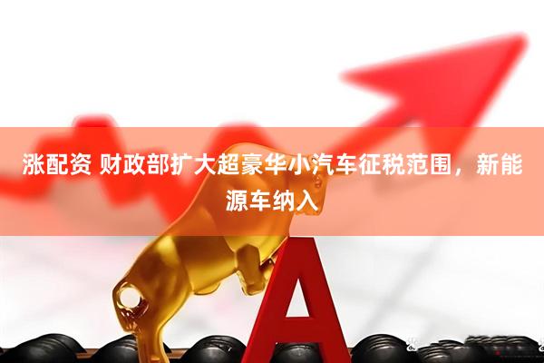 涨配资 财政部扩大超豪华小汽车征税范围，新能源车纳入