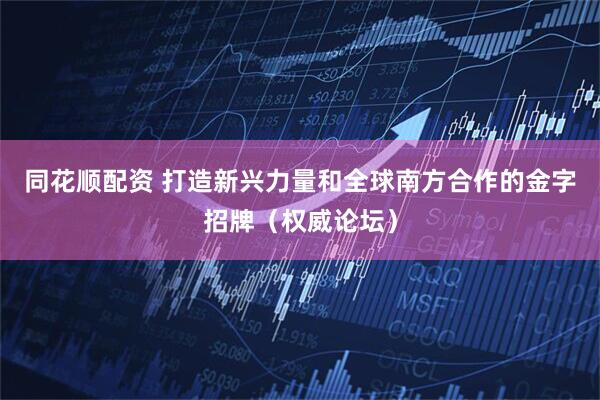 同花顺配资 打造新兴力量和全球南方合作的金字招牌（权威论坛）