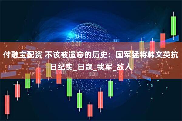 付融宝配资 不该被遗忘的历史：国军猛将韩文英抗日纪实_日寇_我军_敌人