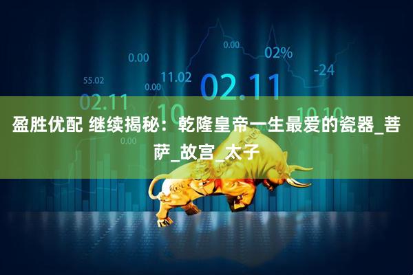 盈胜优配 继续揭秘：乾隆皇帝一生最爱的瓷器_菩萨_故宫_太子