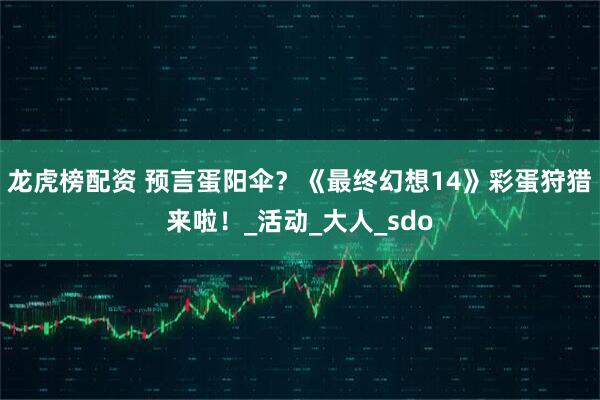龙虎榜配资 预言蛋阳伞？《最终幻想14》彩蛋狩猎来啦！_活动_大人_sdo