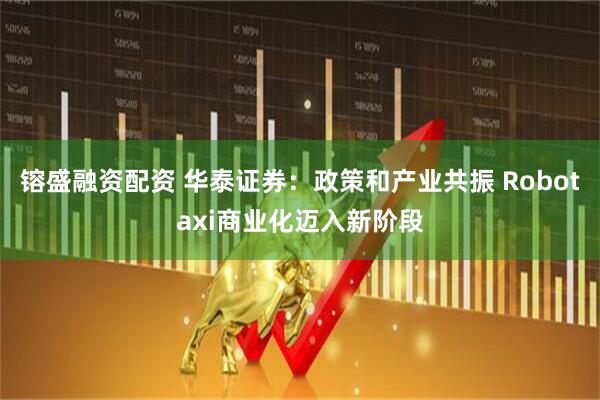 镕盛融资配资 华泰证券：政策和产业共振 Robotaxi商业化迈入新阶段