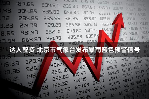 达人配资 北京市气象台发布暴雨蓝色预警信号