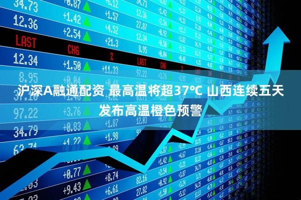 沪深A融通配资 最高温将超37℃ 山西连续五天发布高温橙色预警