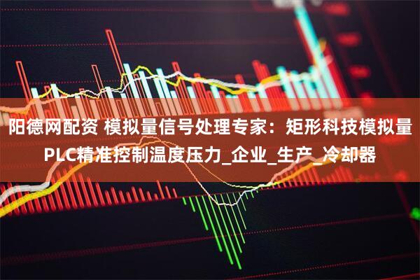 阳德网配资 模拟量信号处理专家：矩形科技模拟量PLC精准控制温度压力_企业_生产_冷却器