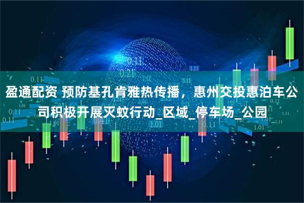 盈通配资 预防基孔肯雅热传播，惠州交投惠泊车公司积极开展灭蚊行动_区域_停车场_公园