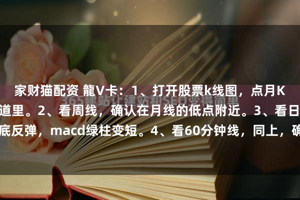家财猫配资 龍V卡：1、打开股票k线图，点月K线，确认在上升趋势通道里。2、看周线，确认在月线的低点附近。3、看日线，kdj触底反弹，macd绿柱变短。4、看60分钟线，同上，确认买入，相反的时候卖出。买卖...