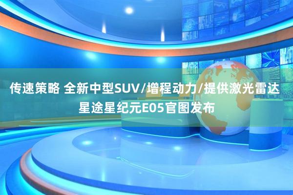 传速策略 全新中型SUV/增程动力/提供激光雷达 星途星纪元E05官图发布