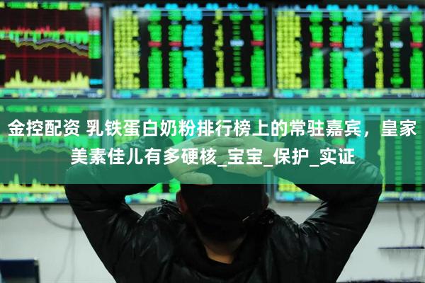 金控配资 乳铁蛋白奶粉排行榜上的常驻嘉宾，皇家美素佳儿有多硬核_宝宝_保护_实证
