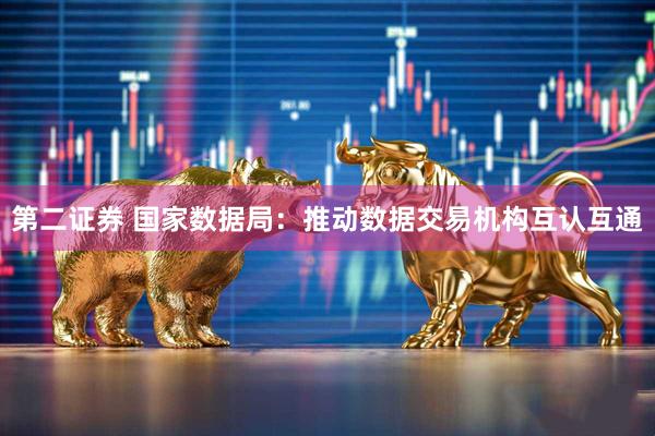 第二证券 国家数据局：推动数据交易机构互认互通