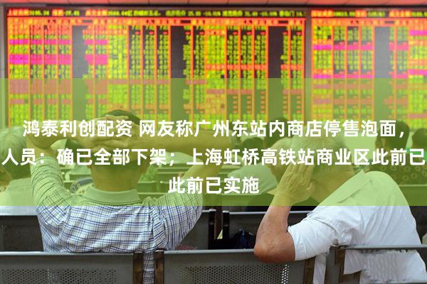 鸿泰利创配资 网友称广州东站内商店停售泡面，工作人员：确已全部下架；上海虹桥高铁站商业区此前已实施