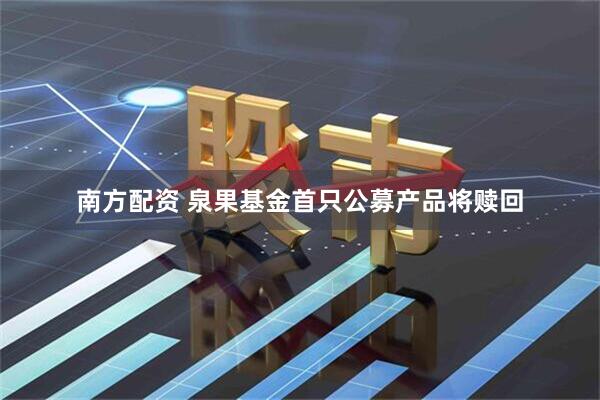 南方配资 泉果基金首只公募产品将赎回