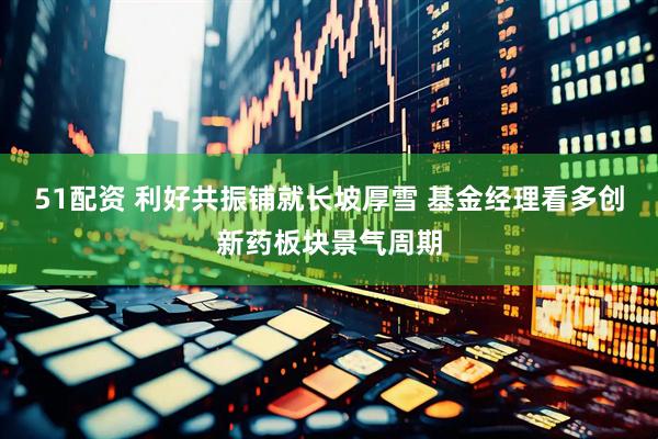 51配资 利好共振铺就长坡厚雪 基金经理看多创新药板块景气周期