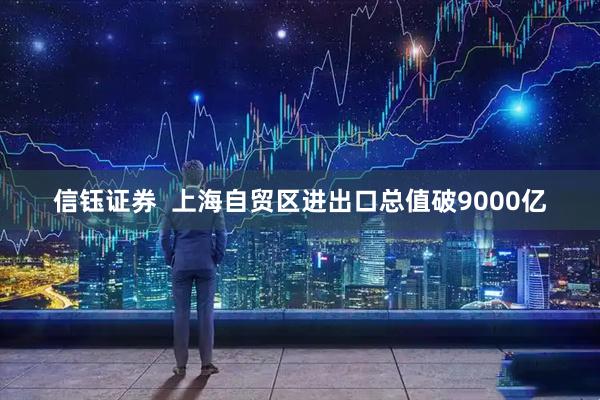 信钰证券  上海自贸区进出口总值破9000亿