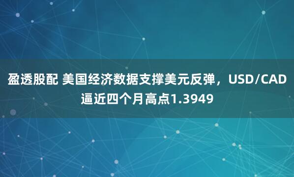 盈透股配 美国经济数据支撑美元反弹,USD/CAD逼近四个月高点1.3949