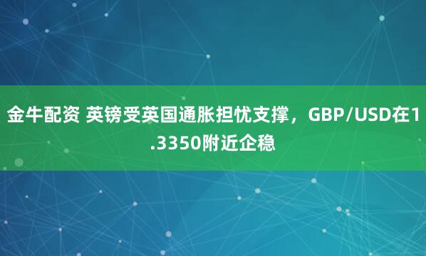 金牛配资 英镑受英国通胀担忧支撑，GBP/USD在1.3350附近企稳