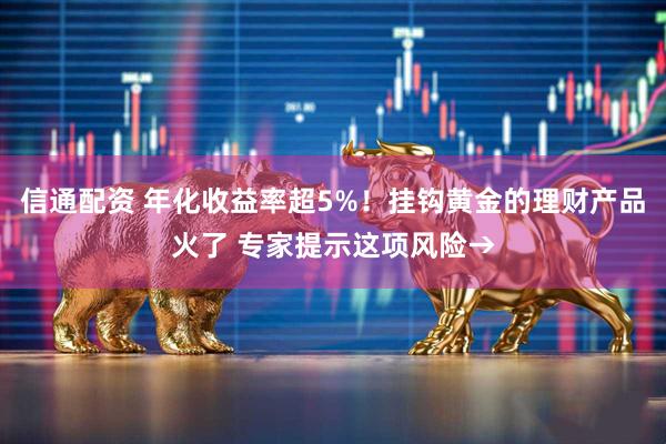 信通配资 年化收益率超5%!挂钩黄金的理财产品火了 专家提示这项风险→