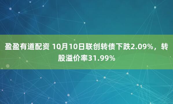盈盈有道配资 10月10日联创转债下跌2.09%,转股溢价率31.99%