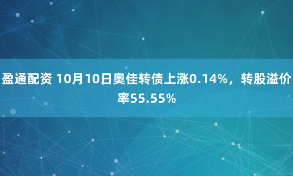 盈通配资 10月10日奥佳转债上涨0.14%,转股溢价率55.55%
