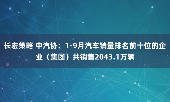 长宏策略 中汽协：1-9月汽车销量排名前十位的企业（集团）共销售2043.1万辆