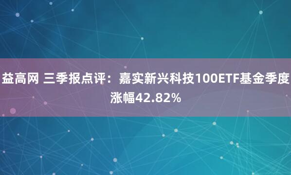益高网 三季报点评:嘉实新兴科技100ETF基金季度涨幅42.82%