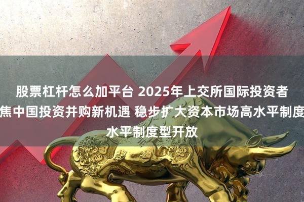 股票杠杆怎么加平台 2025年上交所国际投资者大会聚焦中国投资并购新机遇 稳步扩大资本市场高水平制度型开放