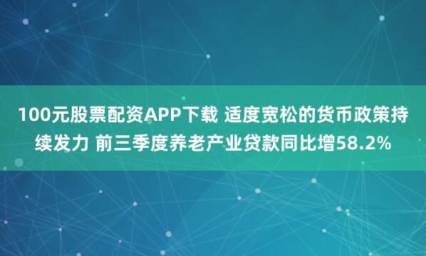 100元股票配资APP下载 适度宽松的货币政策持续发力 前三季度养老产业贷款同比增58.2%