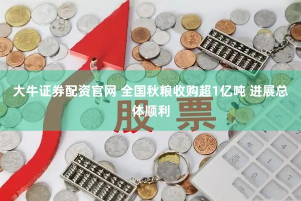 大牛证券配资官网 全国秋粮收购超1亿吨 进展总体顺利