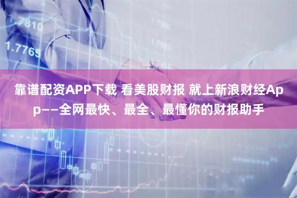 靠谱配资APP下载 看美股财报 就上新浪财经App——全网最快、最全、最懂你的财报助手