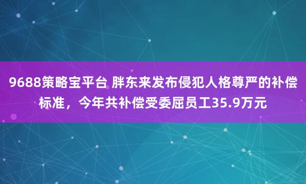 9688策略宝平台 胖东来发布侵犯人格尊严的补偿标准，今年共补偿受委屈员工35.9万元